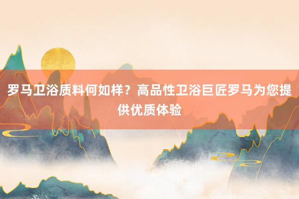 罗马卫浴质料何如样？高品性卫浴巨匠罗马为您提供优质体验