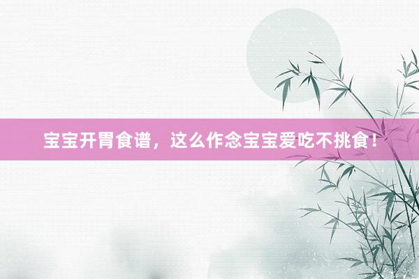 宝宝开胃食谱，这么作念宝宝爱吃不挑食！