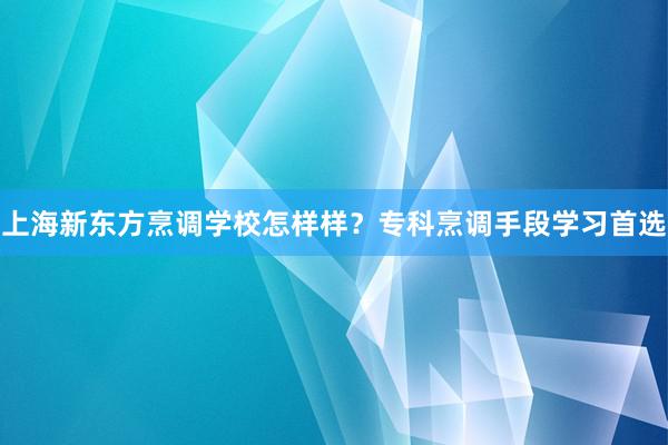 上海新东方烹调学校怎样样？专科烹调手段学习首选
