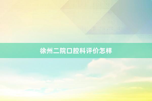 徐州二院口腔科评价怎样