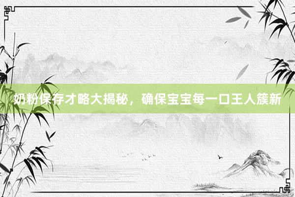 奶粉保存才略大揭秘，确保宝宝每一口王人簇新