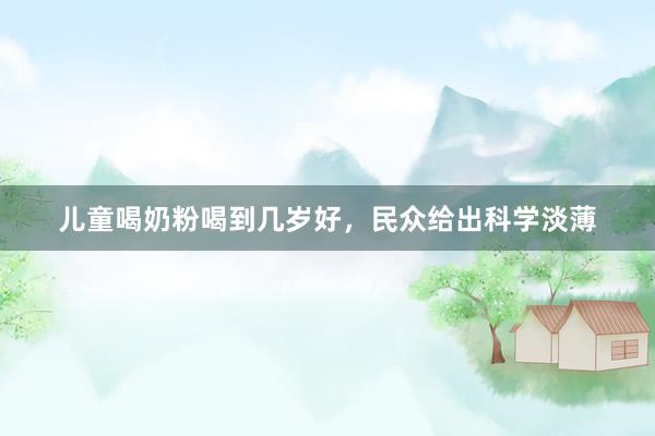 儿童喝奶粉喝到几岁好，民众给出科学淡薄