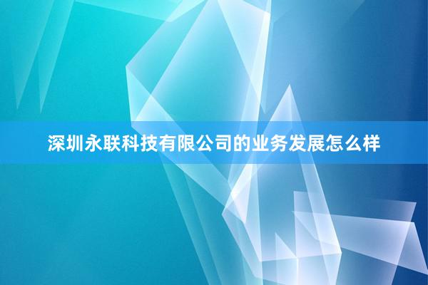 深圳永联科技有限公司的业务发展怎么样
