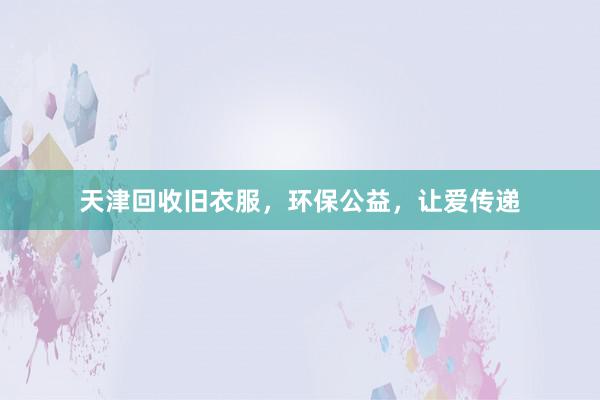 天津回收旧衣服，环保公益，让爱传递