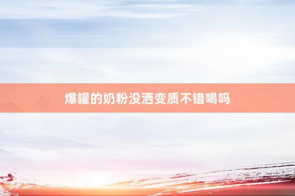 爆罐的奶粉没洒变质不错喝吗