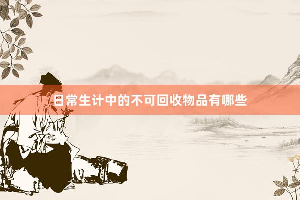 日常生计中的不可回收物品有哪些